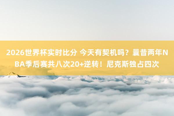 2026世界杯实时比分 今天有契机吗？曩昔两年NBA季后赛共八次20+逆转！尼克斯独占四次
