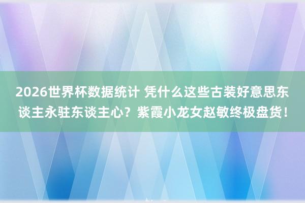 2026世界杯数据统计 凭什么这些古装好意思东谈主永驻东谈主心？紫霞小龙女赵敏终极盘货！