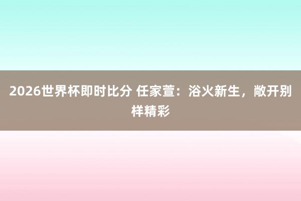 2026世界杯即时比分 任家萱：浴火新生，敞开别样精彩