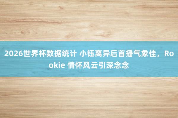 2026世界杯数据统计 小钰离异后首播气象佳，Rookie 情怀风云引深念念