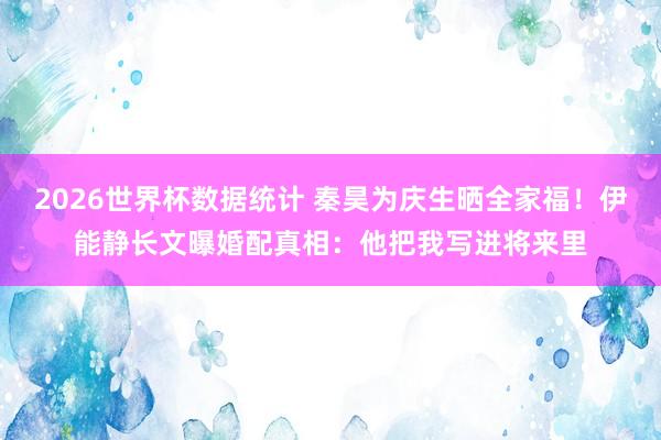 2026世界杯数据统计 秦昊为庆生晒全家福!伊能静长文曝婚配真相:他把我写进将来里