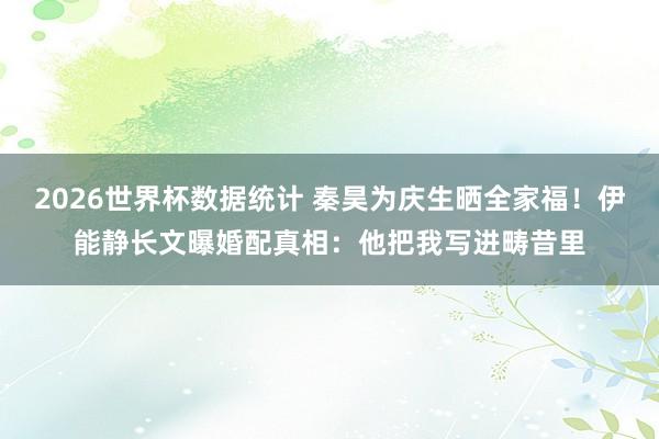 2026世界杯数据统计 秦昊为庆生晒全家福！伊能静长文曝婚配真相：他把我写进畴昔里