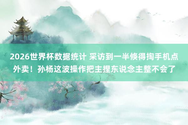 2026世界杯数据统计 采访到一半倏得掏手机点外卖！孙杨这波操作把主捏东说念主整不会了