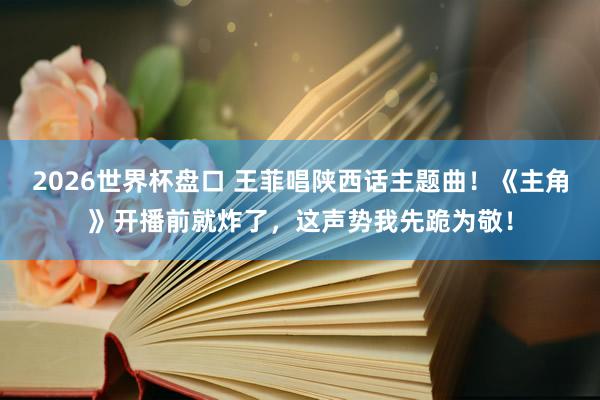 2026世界杯盘口 王菲唱陕西话主题曲!《主角》开播前就炸了,这声势我先跪为敬!