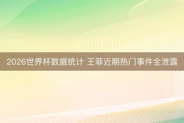 2026世界杯数据统计 王菲近期热门事件全泄露
