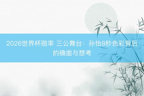2026世界杯赔率 三公舞台：孙怡8秒色彩背后的确凿与想考