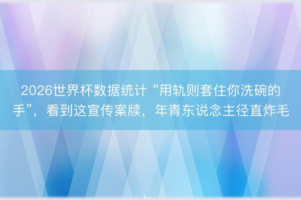 2026世界杯数据统计 “用轨则套住你洗碗的手”，看到这宣传案牍，年青东说念主径直炸毛