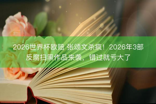 2026世界杯欧赔 张颂文杀疯！2026年3部反腐扫黑作品来袭，错过就亏大了