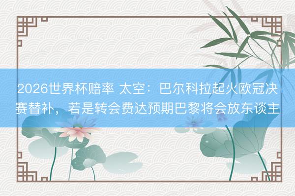 2026世界杯赔率 太空:巴尔科拉起火欧冠决赛替补,若是转会费达预期巴黎将会放东谈主