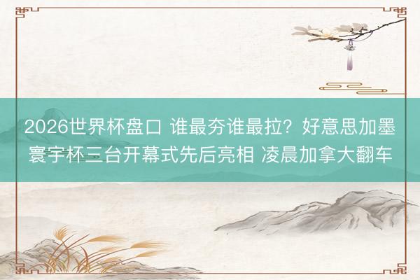 2026世界杯盘口 谁最夯谁最拉？好意思加墨寰宇杯三台开幕式先后亮相 凌晨加拿大翻车