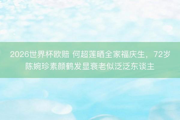 2026世界杯欧赔 何超莲晒全家福庆生，72岁陈婉珍素颜鹤发显衰老似泛泛东谈主