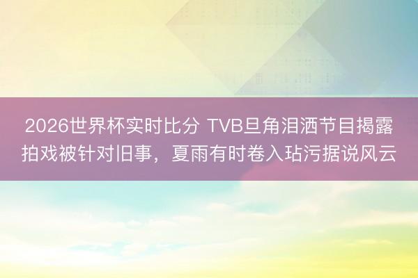 2026世界杯实时比分 TVB旦角泪洒节目揭露拍戏被针对旧事，夏雨有时卷入玷污据说风云