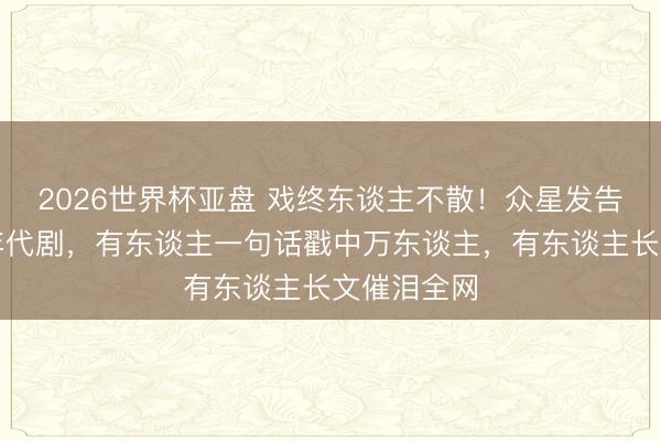 2026世界杯亚盘 戏终东谈主不散!众星发告示别这部年代剧,有东谈主一句话戳中万东谈主,有东谈主长文催泪全网