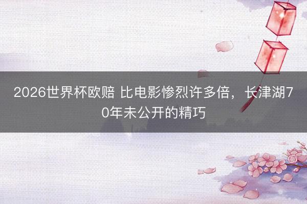 2026世界杯欧赔 比电影惨烈许多倍，长津湖70年未公开的精巧