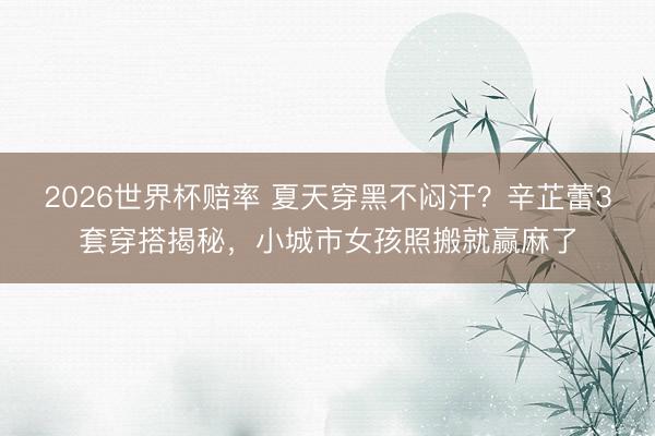 2026世界杯赔率 夏天穿黑不闷汗?辛芷蕾3套穿搭揭秘,小城市女孩照搬就赢麻了