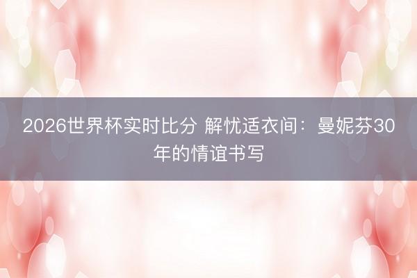 2026世界杯实时比分 解忧适衣间：曼妮芬30年的情谊书写