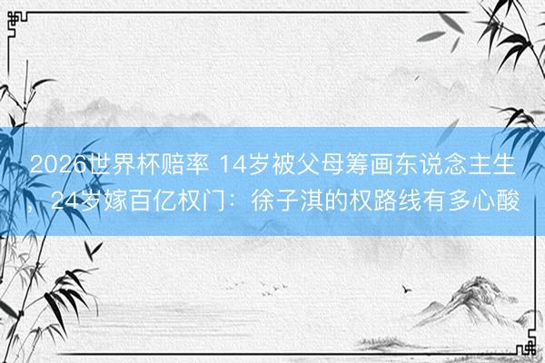 2026世界杯赔率 14岁被父母筹画东说念主生，24岁嫁百亿权门：徐子淇的权路线有多心酸