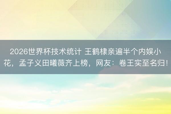 2026世界杯技术统计 王鹤棣亲遍半个内娱小花，孟子义田曦薇齐上榜，网友：卷王实至名归！