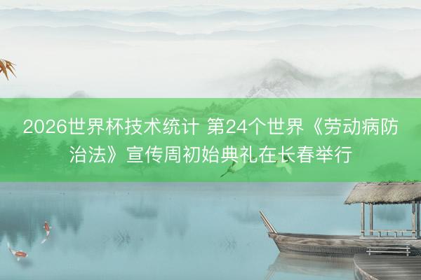 2026世界杯技术统计 第24个世界《劳动病防治法》宣传周初始典礼在长春举行