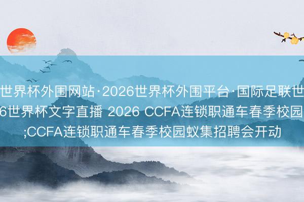 世界杯外围网站·2026世界杯外围平台·国际足联世界杯外围，2026世界杯文字直播 2026 CCFA连锁职通车春季校园蚁集招聘会开动