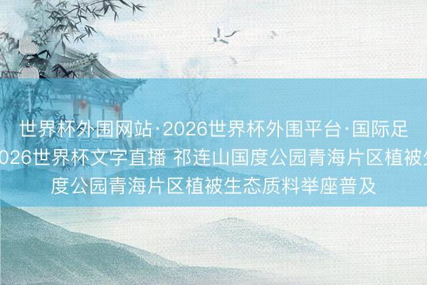 世界杯外围网站·2026世界杯外围平台·国际足联世界杯外围，2026世界杯文字直播 祁连山国度公园青海片区植被生态质料举座普及