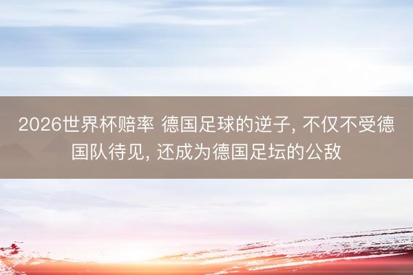 2026世界杯赔率 德国足球的逆子， 不仅不受德国队待见， 还成为德国足坛的公敌