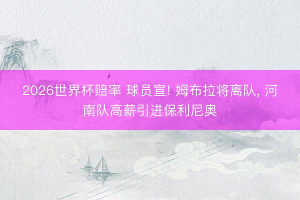 2026世界杯赔率 球员宣! 姆布拉将离队, 河南队高薪引进保利尼奥