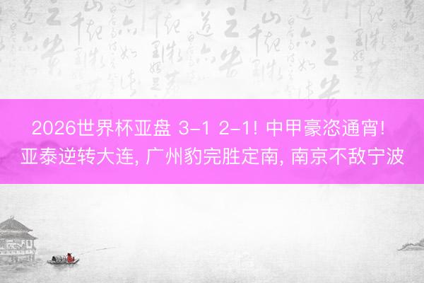 2026世界杯亚盘 3-1 2-1! 中甲豪恣通宵! 亚泰逆转大连， 广州豹完胜定南， 南京不敌宁波