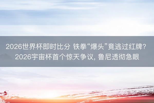 2026世界杯即时比分 铁拳“爆头”竟逃过红牌? 2026宇宙杯首个惊天争议, 鲁尼透彻急眼