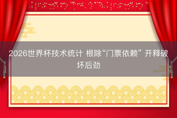2026世界杯技术统计 根除“门票依赖” 开释破坏后劲