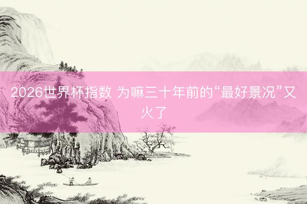 2026世界杯指数 为嘛三十年前的“最好景况”又火了