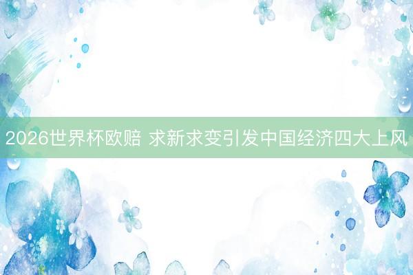 2026世界杯欧赔 求新求变引发中国经济四大上风