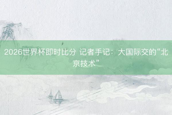 2026世界杯即时比分 记者手记:大国际交的“北京技术”