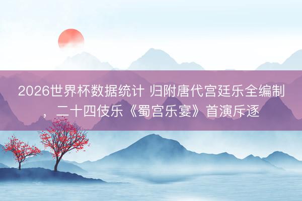 2026世界杯数据统计 归附唐代宫廷乐全编制,二十四伎乐《蜀宫乐宴》首演斥逐
