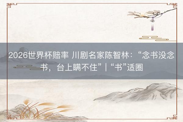 2026世界杯赔率 川剧名家陈智林：“念书没念书，台上瞒不住”｜“书”适圈