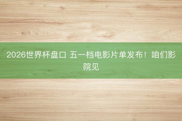 2026世界杯盘口 五一档电影片单发布！咱们影院见