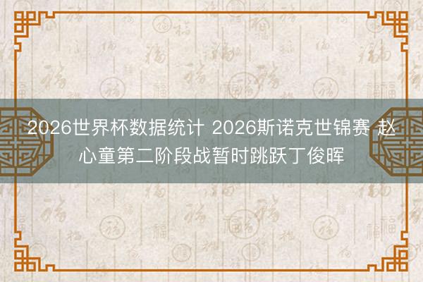 2026世界杯数据统计 2026斯诺克世锦赛 赵心童第二阶段战暂时跳跃丁俊晖