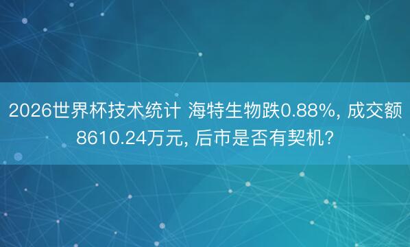 2026世界杯技术统计 海特生物跌0.88%， 成交额8610.24万元， 后市是否有契机?