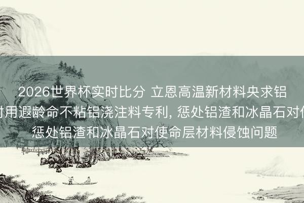 2026世界杯实时比分 立恩高温新材料央求铝电解真空铝水包内衬用遐龄命不粘铝浇注料专利， 惩处铝渣和冰晶石对使命层材料侵蚀问题