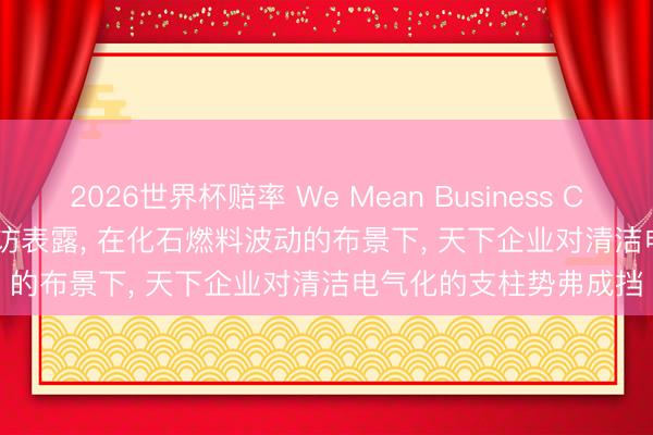 2026世界杯赔率 We Mean Business Coalition : 新的人心走访表露， 在化石燃料波动的布景下， 天下企业对清洁电气化的支柱势弗成挡