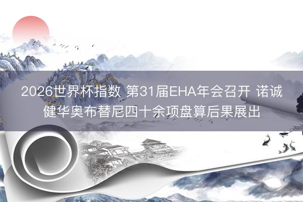 2026世界杯指数 第31届EHA年会召开 诺诚健华奥布替尼四十余项盘算后果展出
