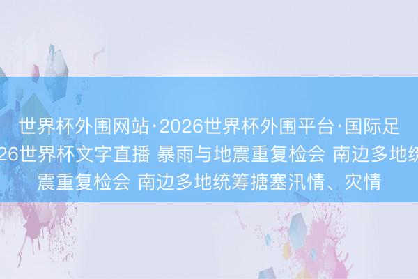 世界杯外围网站·2026世界杯外围平台·国际足联世界杯外围,2026世界杯文字直播 暴雨与地震重复检会 南边多地统筹搪塞汛情、灾情