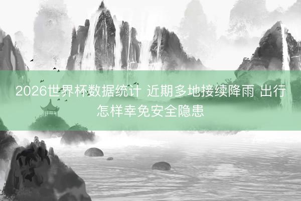 2026世界杯数据统计 近期多地接续降雨 出行怎样幸免安全隐患