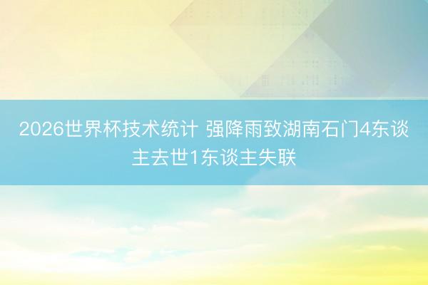 2026世界杯技术统计 强降雨致湖南石门4东谈主去世1东谈主失联
