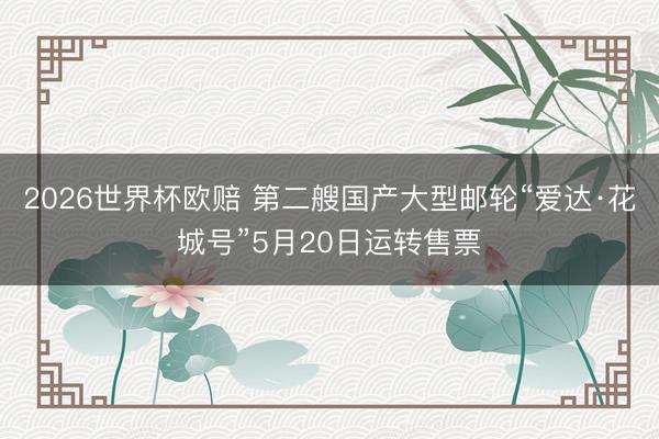 2026世界杯欧赔 第二艘国产大型邮轮“爱达·花城号”5月20日运转售票