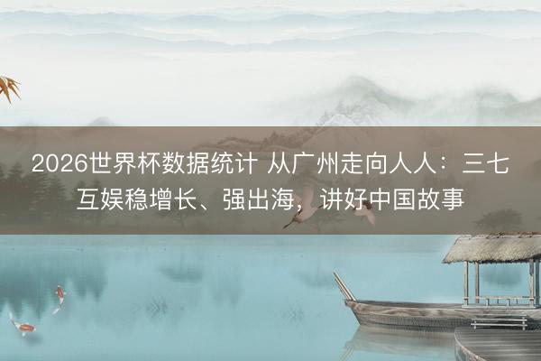 2026世界杯数据统计 从广州走向人人：三七互娱稳增长、强出海，讲好中国故事