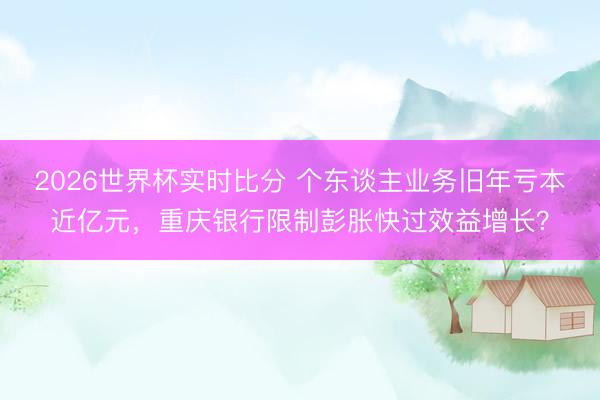 2026世界杯实时比分 个东谈主业务旧年亏本近亿元,重庆银行限制彭胀快过效益增长?