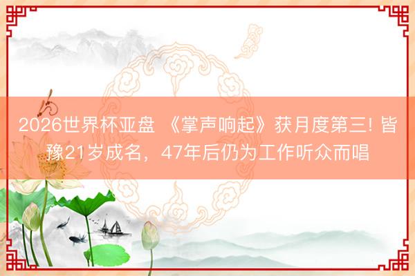 2026世界杯亚盘 《掌声响起》获月度第三! 皆豫21岁成名，47年后仍为工作听众而唱