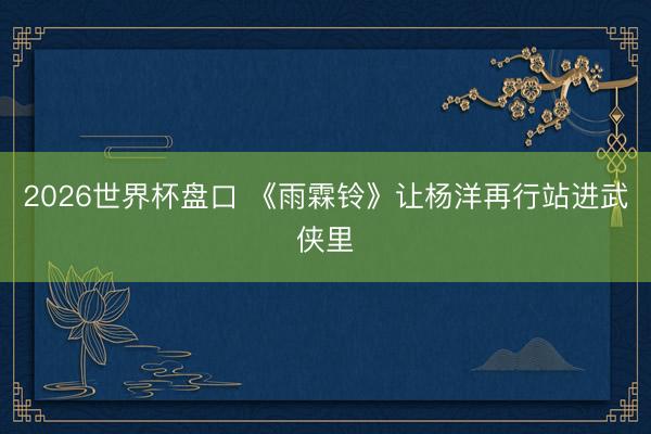 2026世界杯盘口 《雨霖铃》让杨洋再行站进武侠里