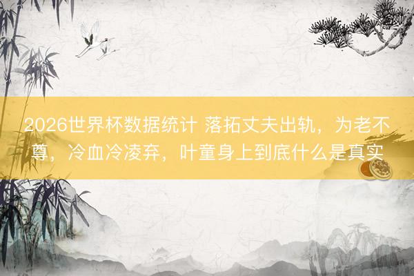 2026世界杯数据统计 落拓丈夫出轨，为老不尊，冷血冷凌弃，叶童身上到底什么是真实